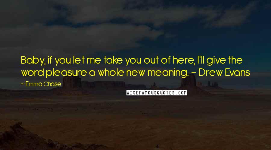 Emma Chase Quotes: Baby, if you let me take you out of here, I'll give the word pleasure a whole new meaning. - Drew Evans