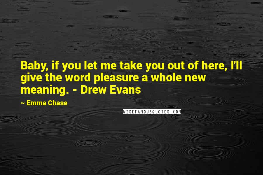 Emma Chase Quotes: Baby, if you let me take you out of here, I'll give the word pleasure a whole new meaning. - Drew Evans