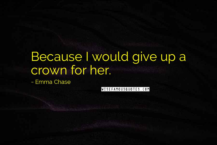 Emma Chase Quotes: Because I would give up a crown for her.