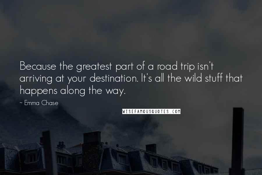 Emma Chase Quotes: Because the greatest part of a road trip isn't arriving at your destination. It's all the wild stuff that happens along the way.