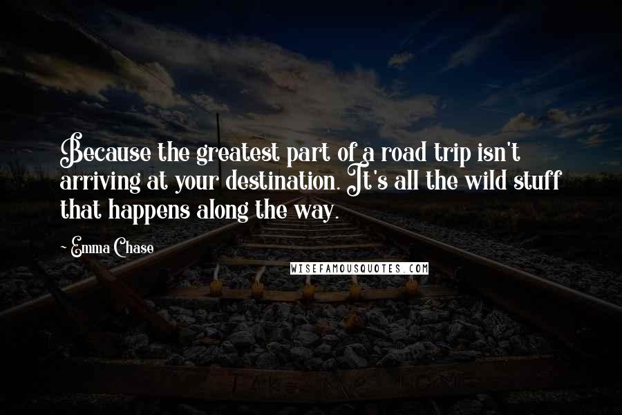 Emma Chase Quotes: Because the greatest part of a road trip isn't arriving at your destination. It's all the wild stuff that happens along the way.