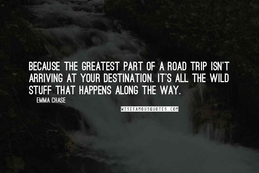 Emma Chase Quotes: Because the greatest part of a road trip isn't arriving at your destination. It's all the wild stuff that happens along the way.