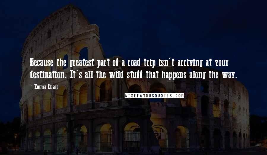 Emma Chase Quotes: Because the greatest part of a road trip isn't arriving at your destination. It's all the wild stuff that happens along the way.