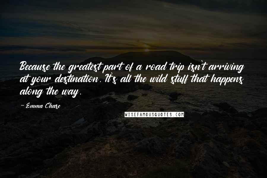 Emma Chase Quotes: Because the greatest part of a road trip isn't arriving at your destination. It's all the wild stuff that happens along the way.