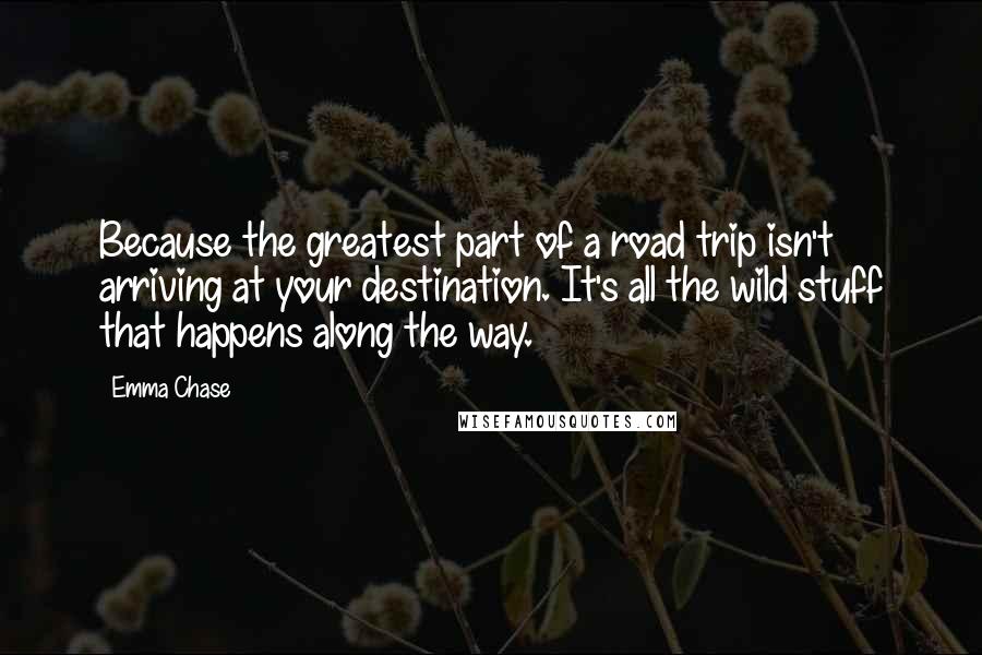 Emma Chase Quotes: Because the greatest part of a road trip isn't arriving at your destination. It's all the wild stuff that happens along the way.