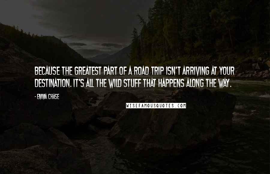 Emma Chase Quotes: Because the greatest part of a road trip isn't arriving at your destination. It's all the wild stuff that happens along the way.