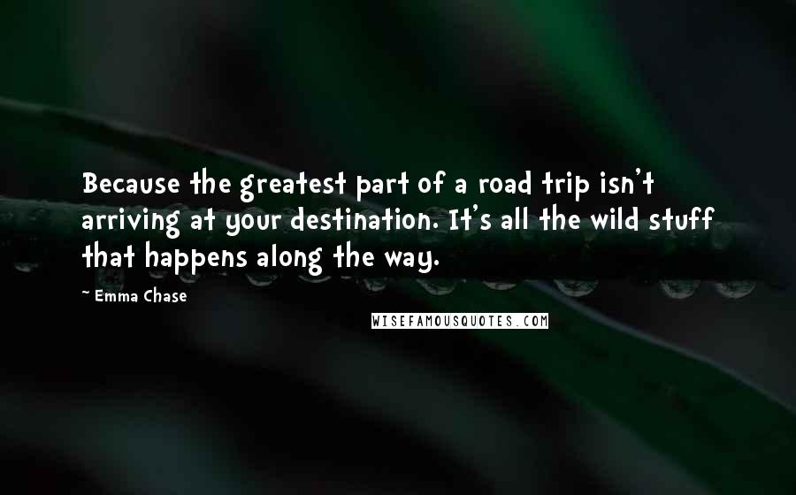 Emma Chase Quotes: Because the greatest part of a road trip isn't arriving at your destination. It's all the wild stuff that happens along the way.