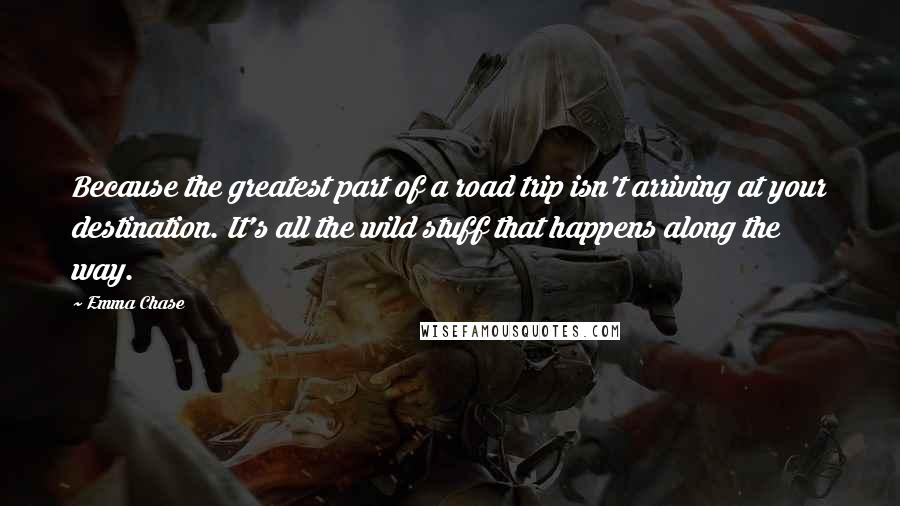 Emma Chase Quotes: Because the greatest part of a road trip isn't arriving at your destination. It's all the wild stuff that happens along the way.