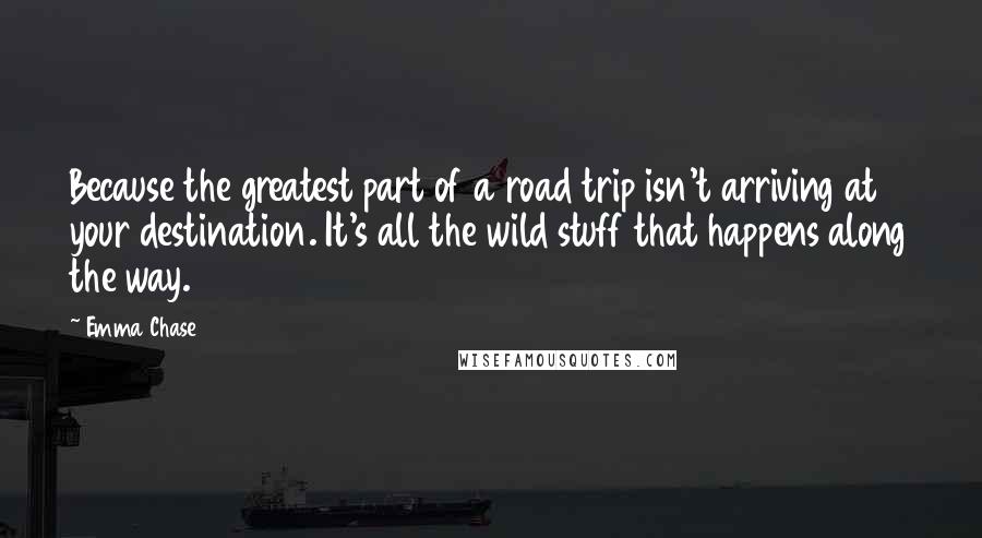 Emma Chase Quotes: Because the greatest part of a road trip isn't arriving at your destination. It's all the wild stuff that happens along the way.