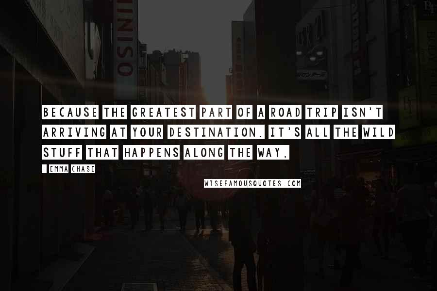 Emma Chase Quotes: Because the greatest part of a road trip isn't arriving at your destination. It's all the wild stuff that happens along the way.