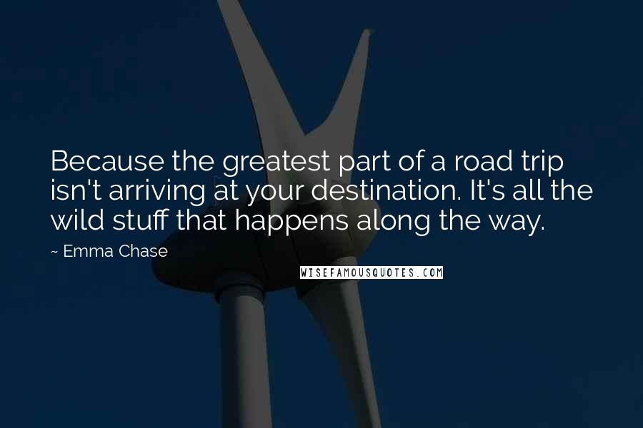 Emma Chase Quotes: Because the greatest part of a road trip isn't arriving at your destination. It's all the wild stuff that happens along the way.