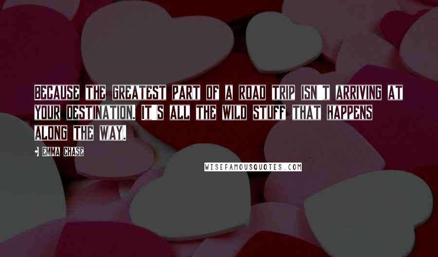 Emma Chase Quotes: Because the greatest part of a road trip isn't arriving at your destination. It's all the wild stuff that happens along the way.