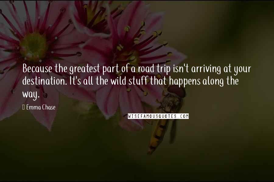 Emma Chase Quotes: Because the greatest part of a road trip isn't arriving at your destination. It's all the wild stuff that happens along the way.