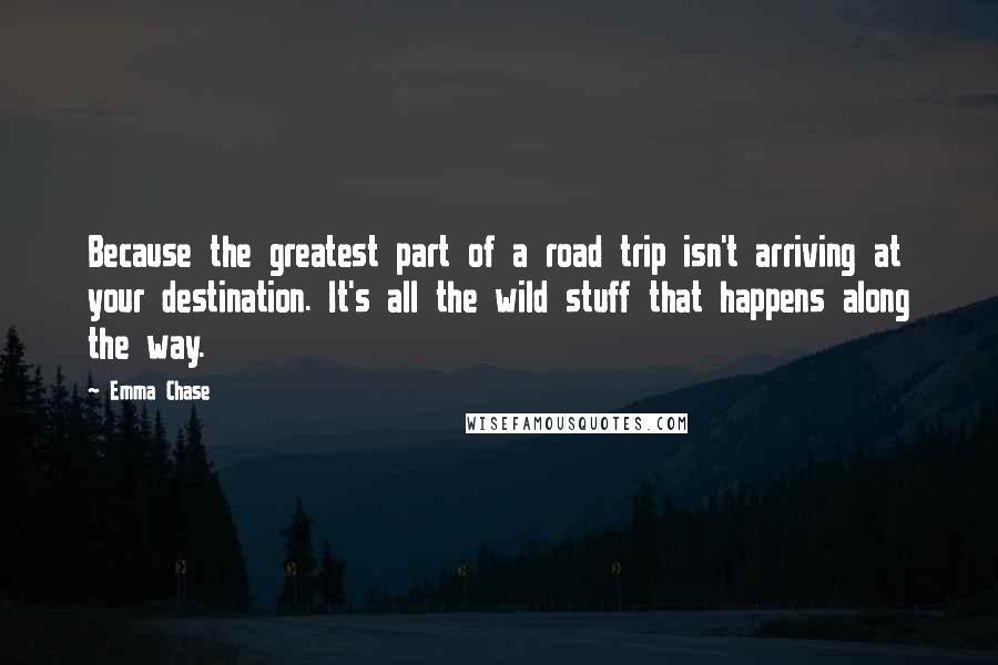 Emma Chase Quotes: Because the greatest part of a road trip isn't arriving at your destination. It's all the wild stuff that happens along the way.