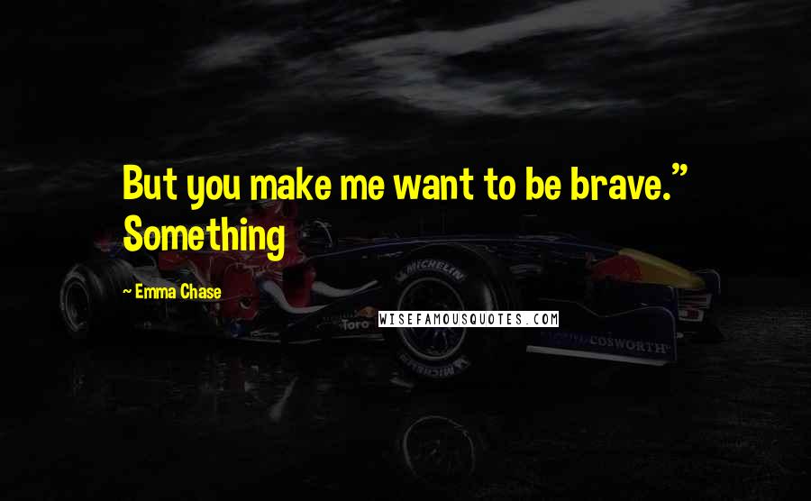 Emma Chase Quotes: But you make me want to be brave." Something