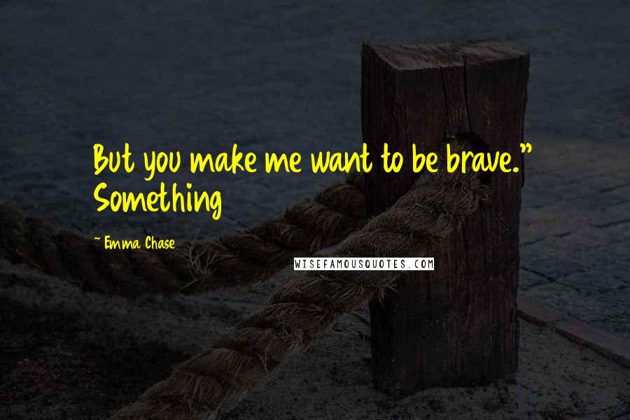 Emma Chase Quotes: But you make me want to be brave." Something