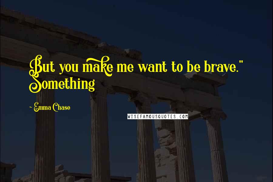 Emma Chase Quotes: But you make me want to be brave." Something