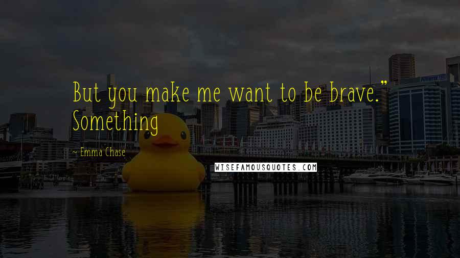 Emma Chase Quotes: But you make me want to be brave." Something