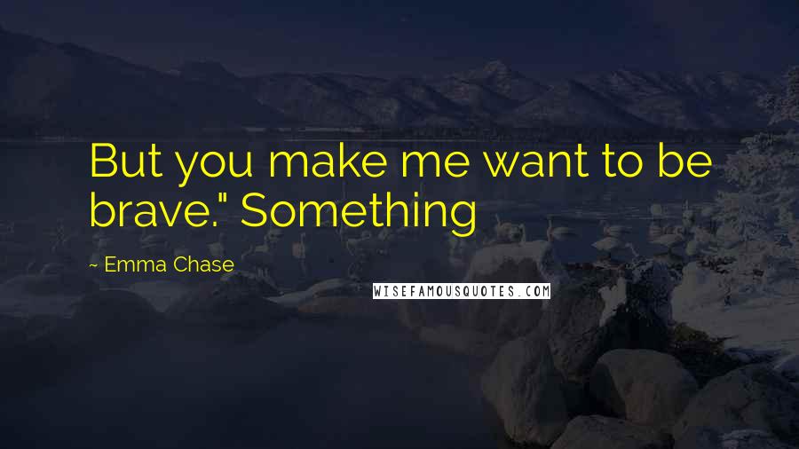 Emma Chase Quotes: But you make me want to be brave." Something