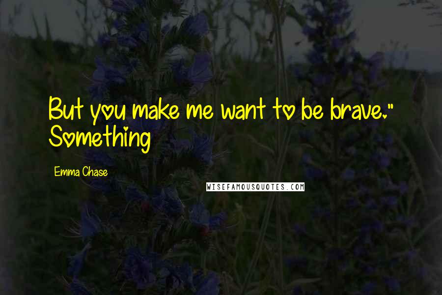 Emma Chase Quotes: But you make me want to be brave." Something