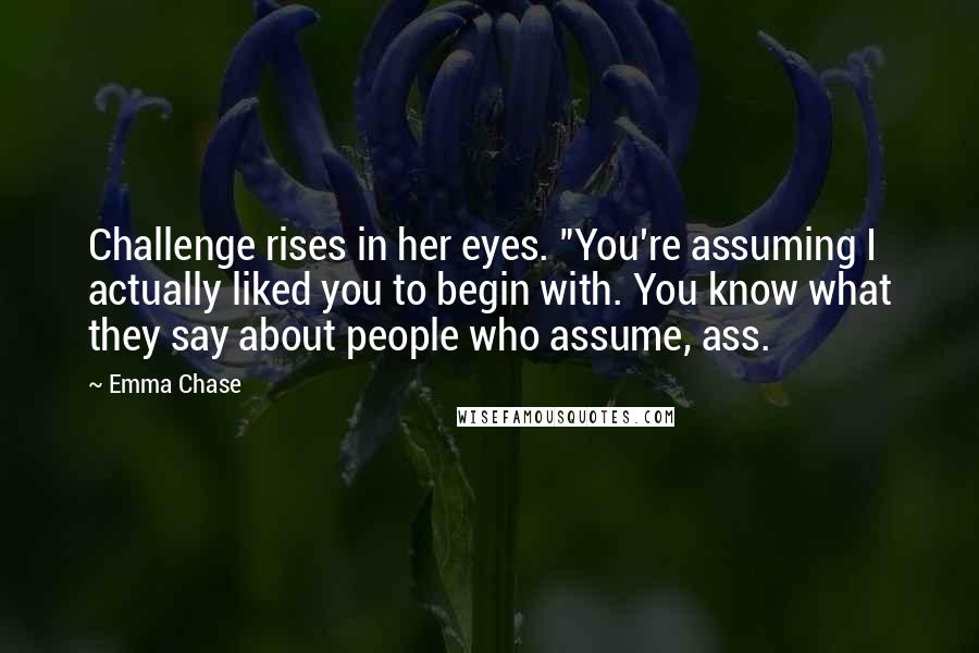 Emma Chase Quotes: Challenge rises in her eyes. "You're assuming I actually liked you to begin with. You know what they say about people who assume, ass.
