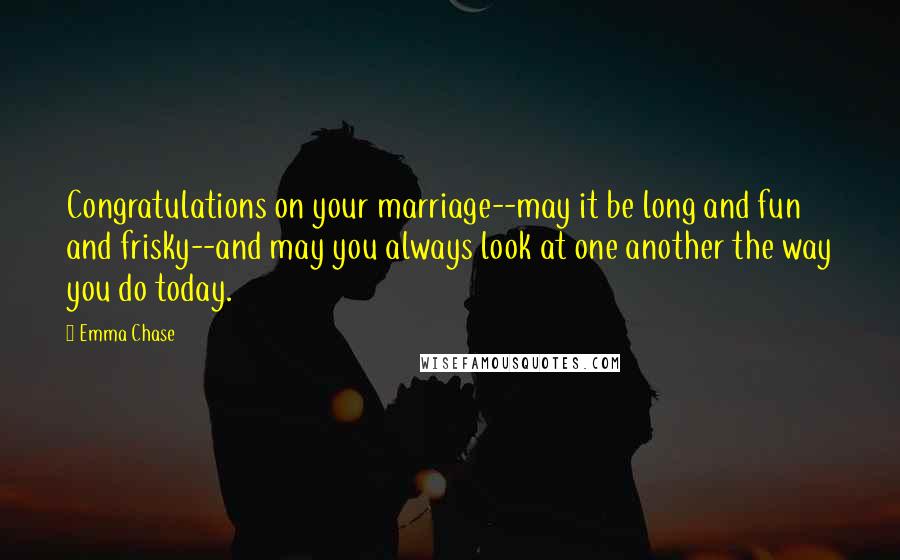 Emma Chase Quotes: Congratulations on your marriage--may it be long and fun and frisky--and may you always look at one another the way you do today.