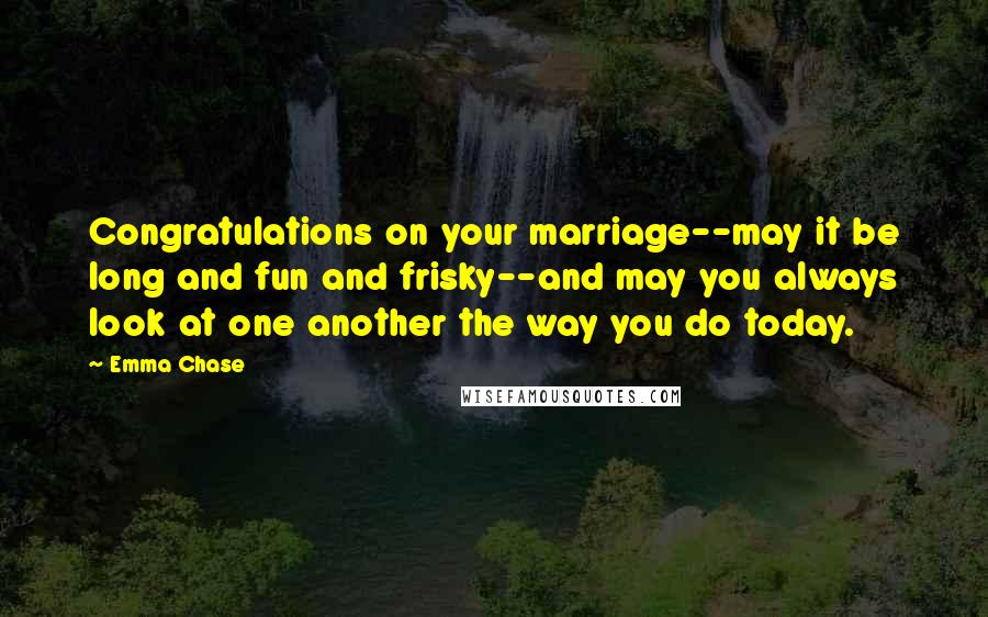 Emma Chase Quotes: Congratulations on your marriage--may it be long and fun and frisky--and may you always look at one another the way you do today.