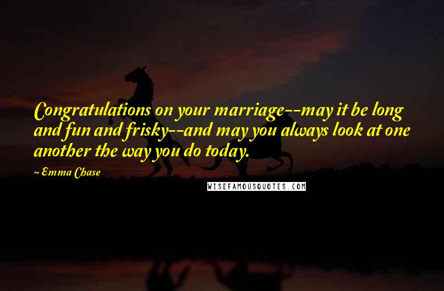 Emma Chase Quotes: Congratulations on your marriage--may it be long and fun and frisky--and may you always look at one another the way you do today.