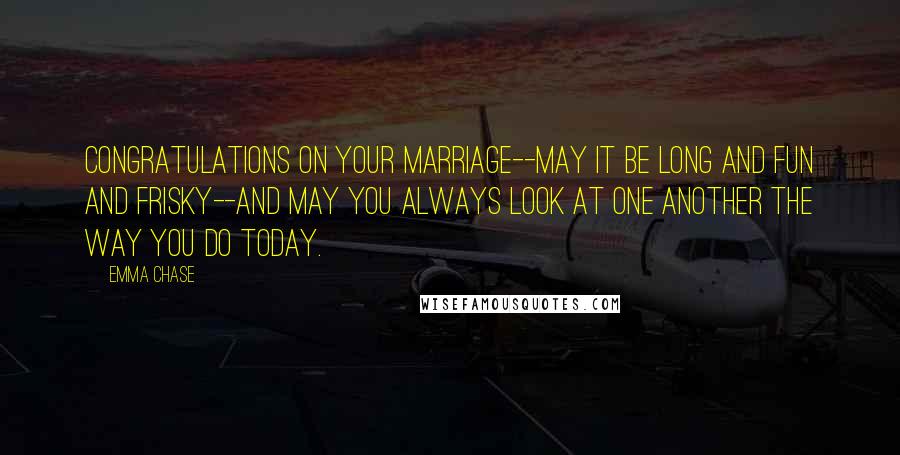 Emma Chase Quotes: Congratulations on your marriage--may it be long and fun and frisky--and may you always look at one another the way you do today.