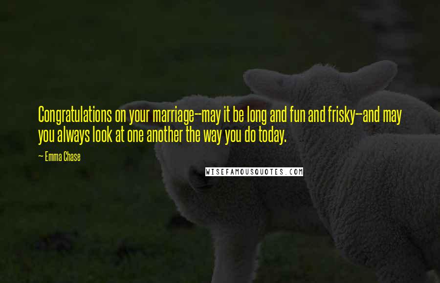 Emma Chase Quotes: Congratulations on your marriage--may it be long and fun and frisky--and may you always look at one another the way you do today.