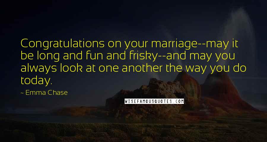 Emma Chase Quotes: Congratulations on your marriage--may it be long and fun and frisky--and may you always look at one another the way you do today.