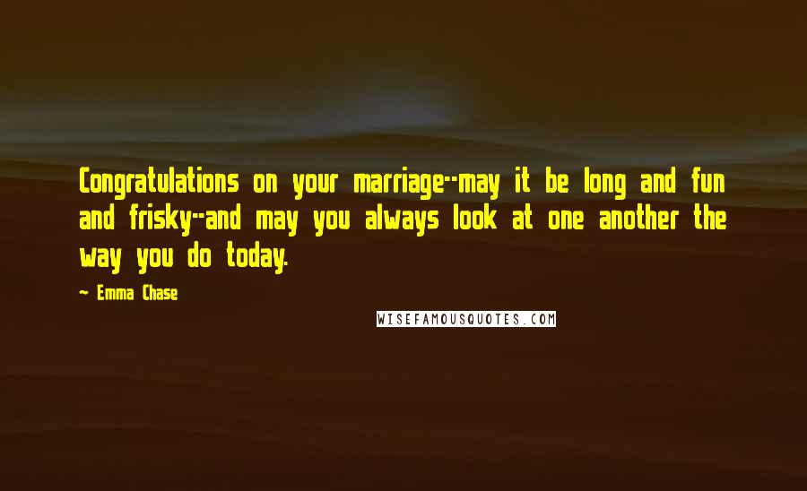 Emma Chase Quotes: Congratulations on your marriage--may it be long and fun and frisky--and may you always look at one another the way you do today.