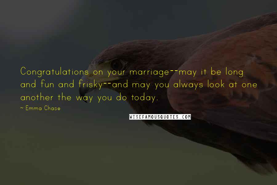 Emma Chase Quotes: Congratulations on your marriage--may it be long and fun and frisky--and may you always look at one another the way you do today.