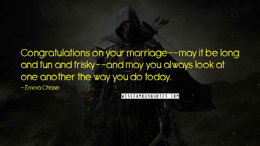 Emma Chase Quotes: Congratulations on your marriage--may it be long and fun and frisky--and may you always look at one another the way you do today.