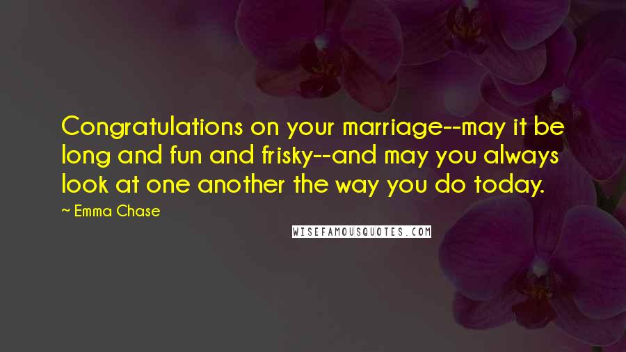 Emma Chase Quotes: Congratulations on your marriage--may it be long and fun and frisky--and may you always look at one another the way you do today.