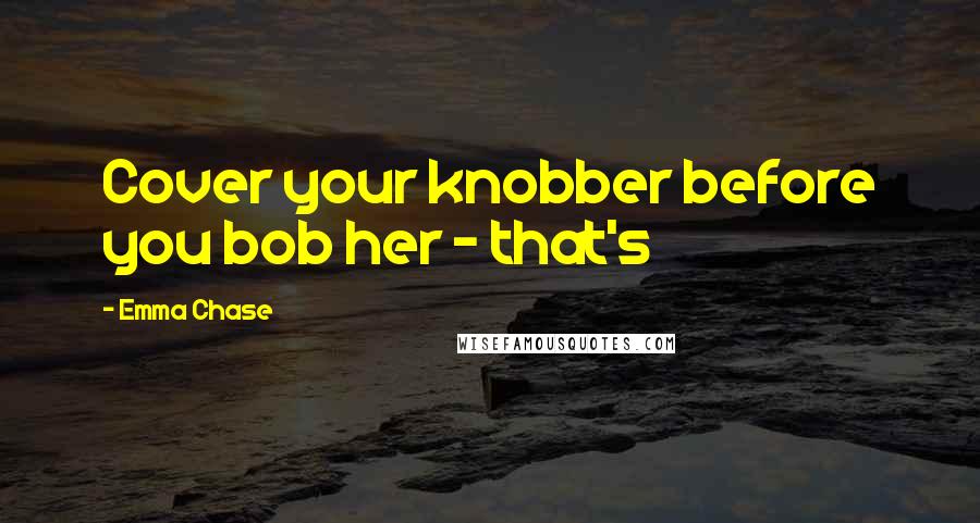Emma Chase Quotes: Cover your knobber before you bob her - that's