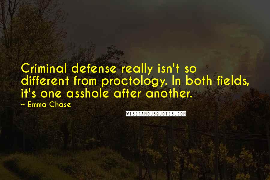 Emma Chase Quotes: Criminal defense really isn't so different from proctology. In both fields, it's one asshole after another.