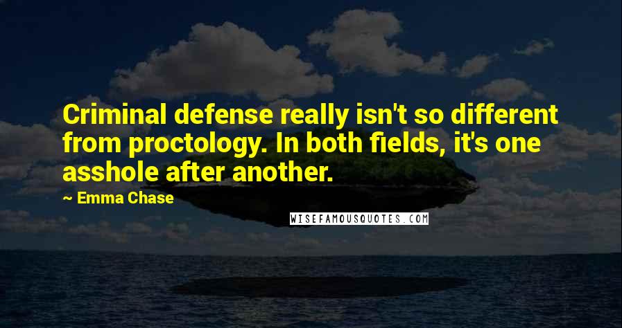 Emma Chase Quotes: Criminal defense really isn't so different from proctology. In both fields, it's one asshole after another.