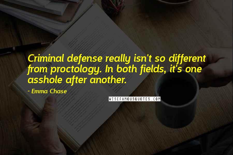 Emma Chase Quotes: Criminal defense really isn't so different from proctology. In both fields, it's one asshole after another.