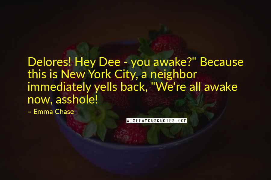 Emma Chase Quotes: Delores! Hey Dee - you awake?" Because this is New York City, a neighbor immediately yells back, "We're all awake now, asshole!