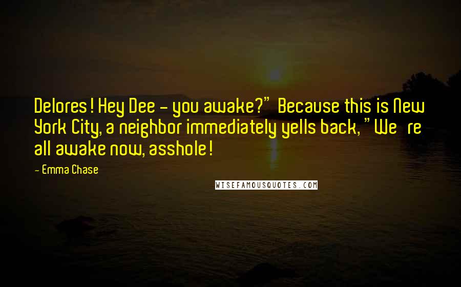 Emma Chase Quotes: Delores! Hey Dee - you awake?" Because this is New York City, a neighbor immediately yells back, "We're all awake now, asshole!