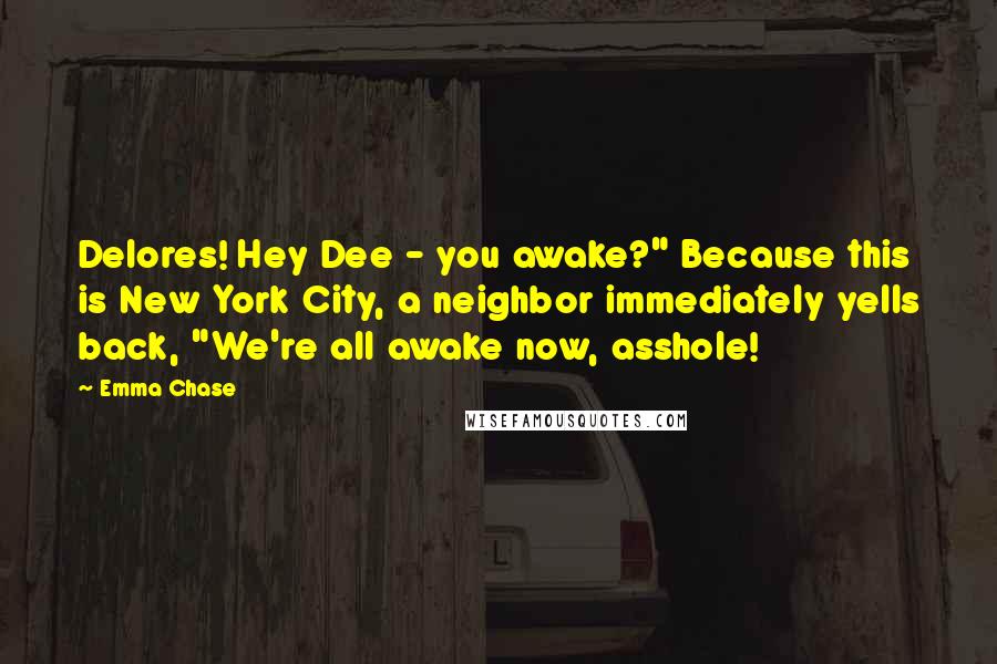 Emma Chase Quotes: Delores! Hey Dee - you awake?" Because this is New York City, a neighbor immediately yells back, "We're all awake now, asshole!