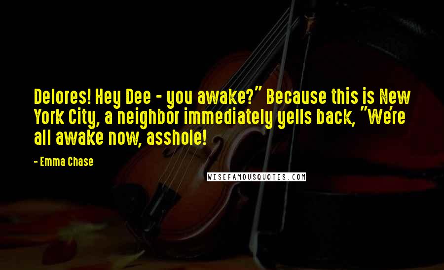 Emma Chase Quotes: Delores! Hey Dee - you awake?" Because this is New York City, a neighbor immediately yells back, "We're all awake now, asshole!