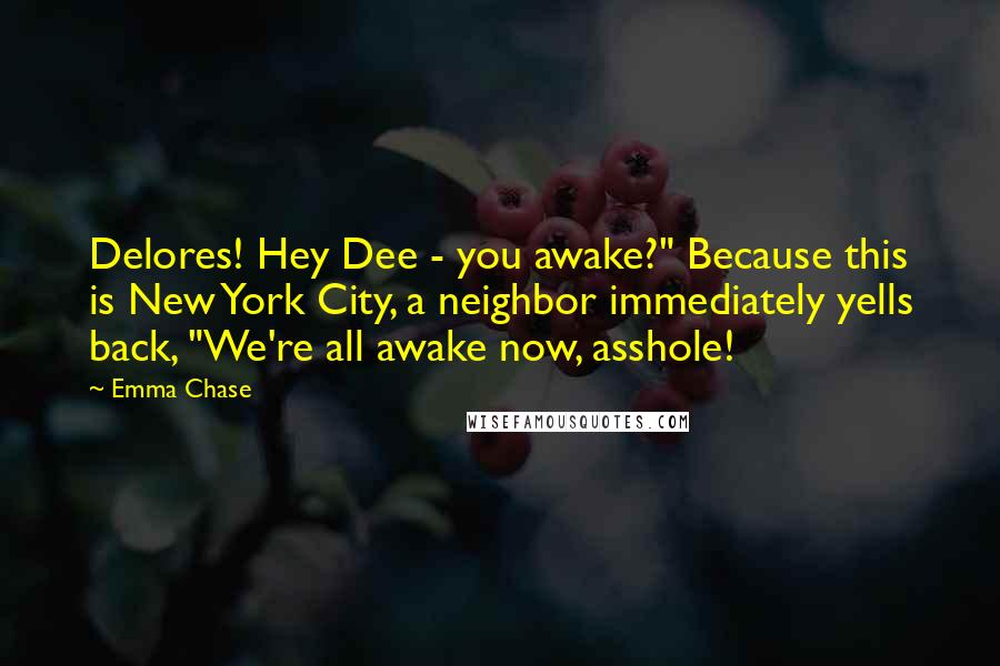Emma Chase Quotes: Delores! Hey Dee - you awake?" Because this is New York City, a neighbor immediately yells back, "We're all awake now, asshole!