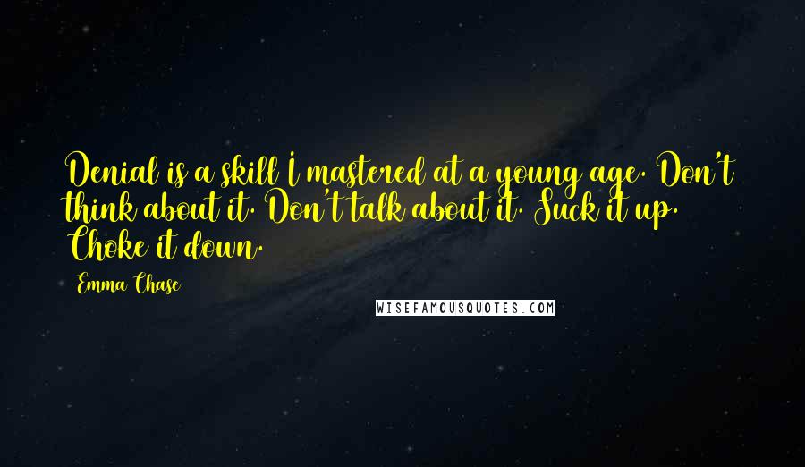 Emma Chase Quotes: Denial is a skill I mastered at a young age. Don't think about it. Don't talk about it. Suck it up. Choke it down.