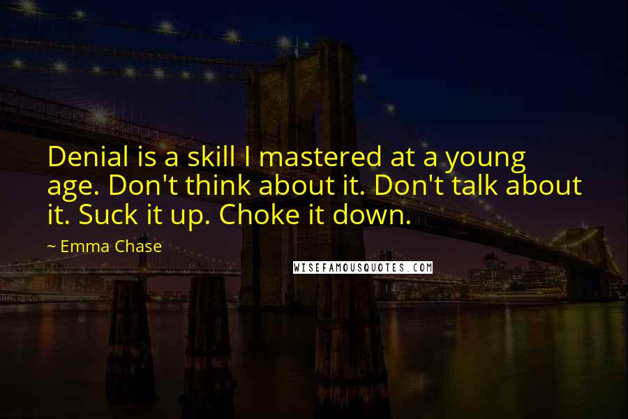 Emma Chase Quotes: Denial is a skill I mastered at a young age. Don't think about it. Don't talk about it. Suck it up. Choke it down.