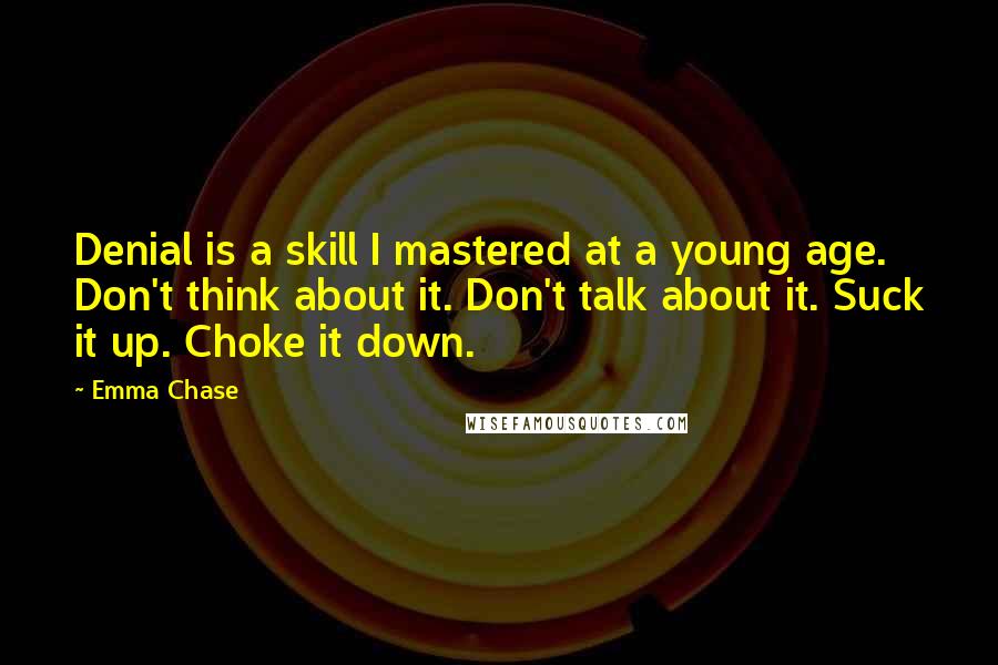 Emma Chase Quotes: Denial is a skill I mastered at a young age. Don't think about it. Don't talk about it. Suck it up. Choke it down.