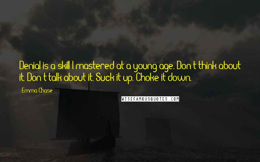 Emma Chase Quotes: Denial is a skill I mastered at a young age. Don't think about it. Don't talk about it. Suck it up. Choke it down.