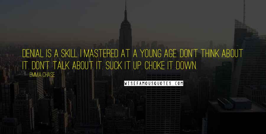 Emma Chase Quotes: Denial is a skill I mastered at a young age. Don't think about it. Don't talk about it. Suck it up. Choke it down.