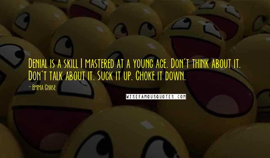 Emma Chase Quotes: Denial is a skill I mastered at a young age. Don't think about it. Don't talk about it. Suck it up. Choke it down.